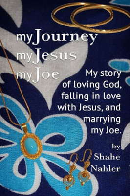 My Journey My Jesus My Joe: My Story Of Loving God, Falling In Love With Jesus, And Marrying My Joe. (The Testimony Of Shahe Nahler)