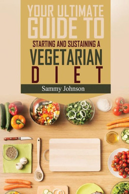Vegetarian Diet: The Ultimate Guide To Starting And Sustaining A Vegetarian Diet