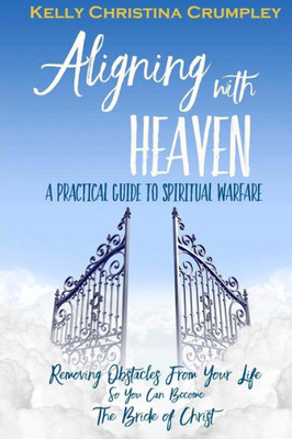 Aligning With Heaven: A Practical Guide To Spiritual Warfare: What Every Christian Needs To Know