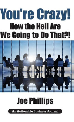 You'Re Crazy! How The Hell Are We Going To Do That?!: What Leaders Need To Do To Be Successful And Get Their People Fully Engaged And Fully Committed