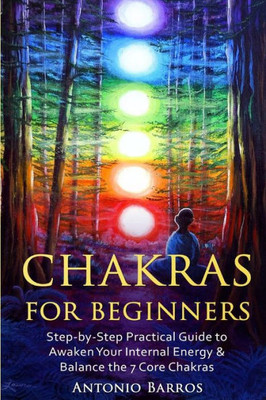 Chakras For Beginners: Step-By-Step Practical Guide To Awaken Your Internal Energy & Balance The 7 Core Chakras (Spirituality, Radiate Energy, ... Heal Emotional Physical Or Mental Imbalances)