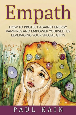 Empath: How To Protect Against Energy Vampires And Empower Yourself By Leveraging Your Special Gifts