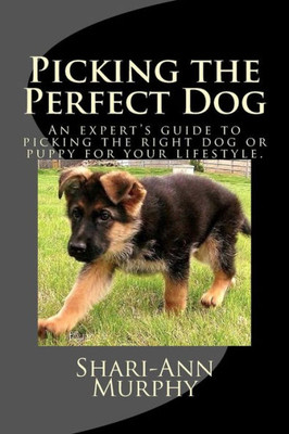 Picking The Perfect Dog: An Expert'S Guide To Picking The Right Dog Or Puppy For Your Lifestyle.