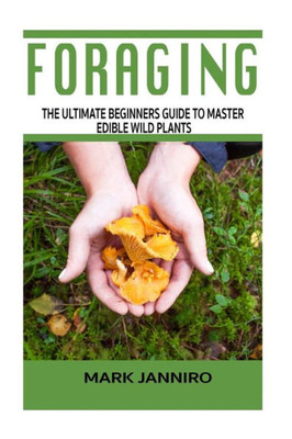 Foraging: The Ultimate Beginners Guide To Master Edible Wild Plants (Foraging, Foraging For Beginners) (Survival Guide)