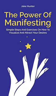 The Power Of Manifesting: Simple Steps And Exercises On How To Visualize And Attract Your Desires - Hardcover