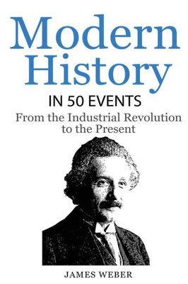 History: Modern History In 50 Events: From The Industrial Revolution To The Present (World History, History Books, People History) (History In 50 Events Series)