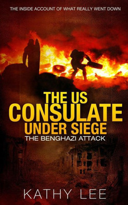 The Us Consulate Under Siege: The Benghazi Attack: The Inside Account Of What Really Went Down