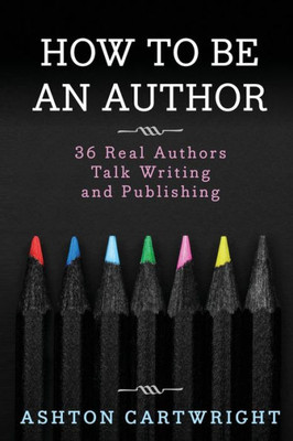 How To Be An Author: 36 Real Authors Talk Writing And Publishing