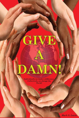 Give A Damn!: Individually We Make A Difference, Collectively We Change The World!