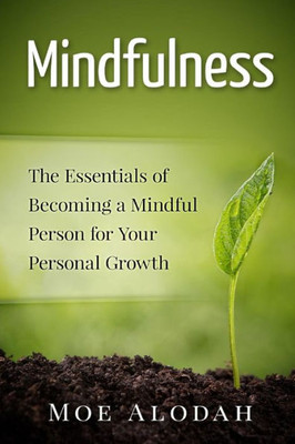 Mindfulness: The Essentials Of Becoming A Mindful Person For Your Personal Growth