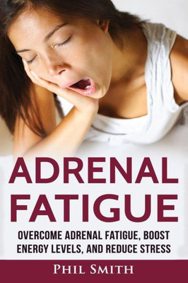 Adrenal Fatigue: Overcome Adrenal Fatigue Syndrome, Boost Energy Levels, And Reduce Stress