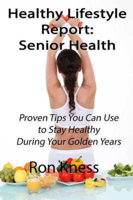 Healthy Lifestyle Reports: Senior Health: Proven Tips You Can Use To Stay Healthy During Your Golden Years