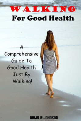 Walking For Good Health: A Comprehensive Guide To Good Health Just By Walking!!!