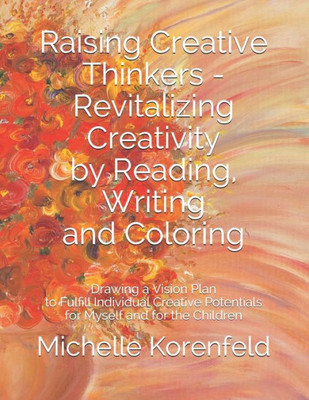 Raising Creative Thinkers - Revitalizing Creativity By Reading, Writing And Coloring: Drawing A Vision Plan To Fulfill Individual Creative Potentials For Myself And For The Children
