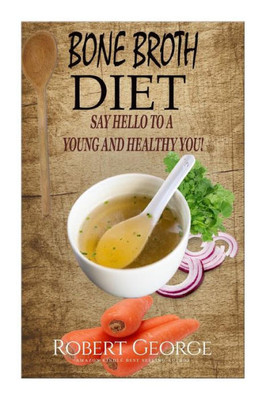 Bone Broth Diet: Say Hi To A Younger And Healthier You! (Bone Broth Diet, Bone Broth Book, Bone Broth Recipes, Bone Broth Cookbook)