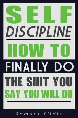 Self Discipline: How To Finally Do The Shit You Say You Will Do (Self Discipline For Success, Self Confidence, Self Control, Alpha Male, Mindfulness)