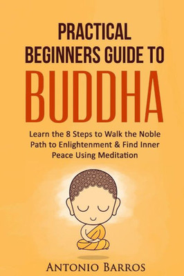 A Practical Beginners Guide To Buddha: Learn The 8 Steps To Walk The Noble Path To Enlightenment & Find Inner Peace Using Meditation (Buddhism For ... Zen Buddhism, Four Noble Truths, Mindfulness)