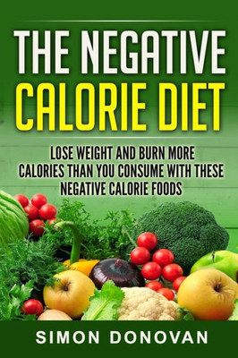 The Negative Calorie Diet: Lose Weight And Burn More Calories Than You Consume With These Negative Calorie Foods (Low Calorie Foods, Fat Loss, Negative Calorie, Negative Calorie Foods Book 1)