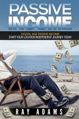 Passive Income: Digital Age Passive Income: Start Your Location Independent Journey Today (The Passive Income Series)