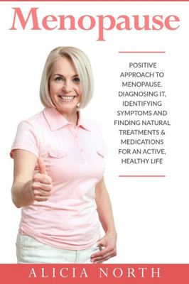 Menopause: A Positive Approach To Menopause. Diagnosing It, Identifying Symptoms And Finding Natural Treatments