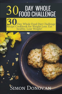 30 Day Whole Food Challenge: 30-Day Whole Food Diet Challenge Recipe Cookbook For Weight Loss Eat Healthy, Lose Weight! (Whole Foods, Whole Diet, Whole Cookbook, Whole Recipes, Whole 30 Diet Plan)