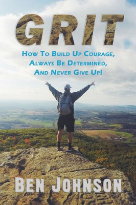 Grit: How To Build Up Courage, Always Be Determined, And Never Give Up! (Determination, Confidence, Perseverance, Persistence)