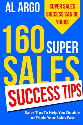 160 Super Sales Success Tips: Sales Tips To Help You Double Or Triple Your Sales Fast