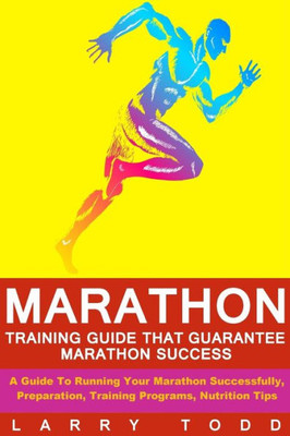 Marathon: Training Guide That Guarantee Marathon Success: A Guide To Running Your Marathon Successfully, Preparation, Training Programs, Nutrition Tips