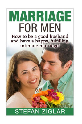 Marriage For Men: How To Be A Good Husband And Have A Happy, Fulfilling, Intimate Marriage!
