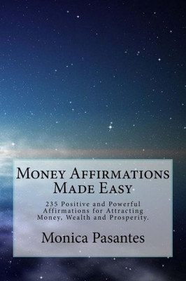 Money Affirmations Made Easy: 235 Positive And Powerful Affirmations For Attracting Money, Wealth And Prosperity