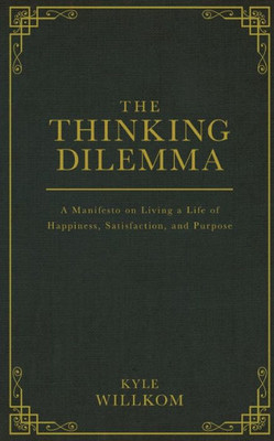The Thinking Dilemma: A Manifesto On Living A Life Of Happiness, Satisfaction, And Purpose