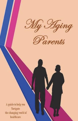My Aging Parents: A Resource Guide For The Adult Children In The Care Of Their Aging Parents. Explaining Healthcare In Easy Terms