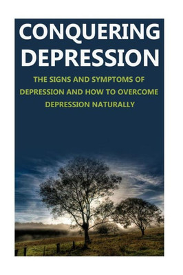Conquering Depression: Signs And Symptoms Of Depression And How To Overcome Depression Naturally