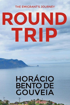 Round Trip - The Emigrant'S Journey: English Version Of The Novel "Torna Viagem - O Romance Do Emigrante" Written By The Madeiran Writer Horácio Bento De Gouveia