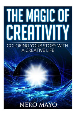 The Magic Of Creativity: Coloring Your Story With A Creative Life (Unlocking And Harnessing Your Inner Child And Creative Power)