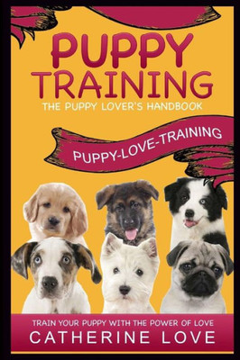 Puppy Training: Puppy-Love-Training: The Puppy Lover'S Handbook ~Train Your Puppy With The Power Of Love!