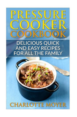 Pressure Cooker: Dump Dinners: Delicious Quick And Easy Recipes For All The Family (Cookbook, Quick Meals, Slow Cooker, Crock Pot) (Quick And Easy, Special Appliances, Healthy Eating)