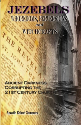 Jezebels Whoredoms, Perversions & Witchcrafts: Ancient Darkness Corrupting The 21St Century Church