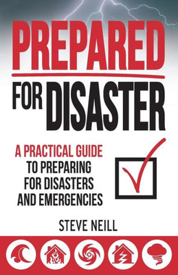 Prepared For Disaster: A Practical Guide To Preparing For Disasters And Emergencies