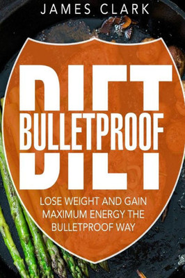 Bulletproof Diet: Lose Weight And Gain Maximum Energy The Bulletproof Way