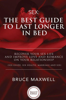 The Best Guide To Last Longer In Bed: Recover Your Sex Life And Improve Love And Romance On Your Relationship: Sex Guide, Sex Health, Marriage And Sex.