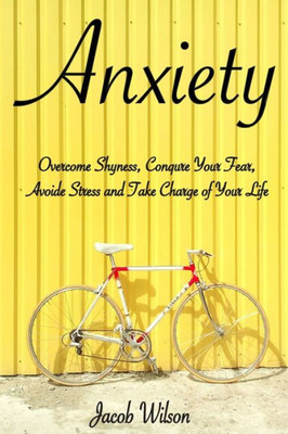 Anxiety: How To Overcome Shyness, Conquer Your Fear, Avoid Stress, And Take Charge Of Your Life (Learn To Regain Your Life And Fight Against Depression)