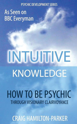 Psychic Development: Intuitive Knowledge: How To Be Psychic Through Visionary Clairvoyance (Psychic Development Series)