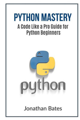 Python Mastery: A Code Like A Pro Guide For Python Beginners