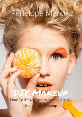 Diy Makeup: How To Make Cosmetics And Natural Homemade Makeup (Free Gift Inside) (Homemade Beauty Products)