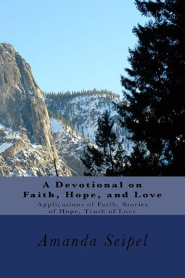 A Devotional On Faith, Hope, And Love: Applications Of Faith, Stories Of Hope, Truth Of Love