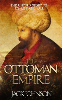 The Ottoman Empire: The Untold Story To Its Rise And Fall