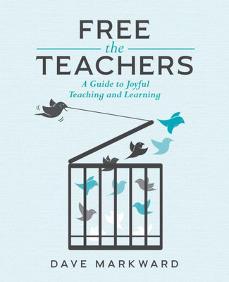 Free The Teachers: A Guide To Joyful Teaching And Learning