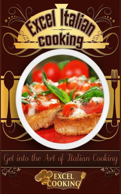 Excel Italian Cooking: Get Into The Art Of Italian Cooking (Excel Cooking)