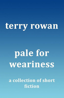 Pale For Weariness: A Collection Of Short Fiction